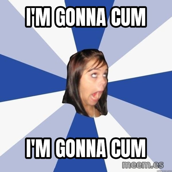 Annoying Facebook Girl meme: I'm gonna cum / I'm gonna cum