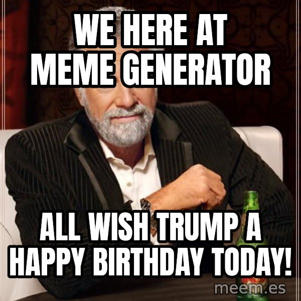 The Most Interesting Man In The World meme: We here at Meme Generator / all wish Trump a Happy Birthday today!