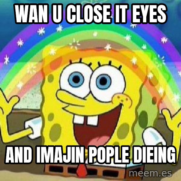 Imagination meme: Wan u close it eyes / And imajin pople dieing