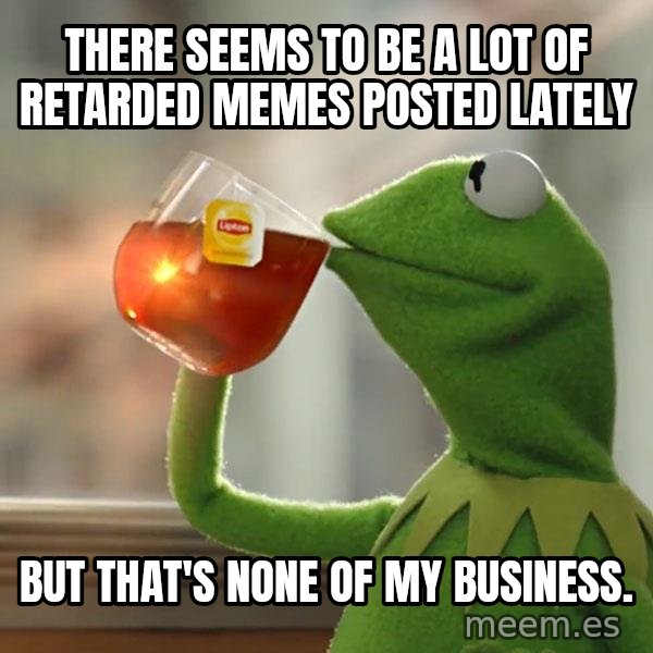 Kermit The Frog Drinking Tea meme: There seems to be a lot of retarded memes posted lately / But that's none of my business.