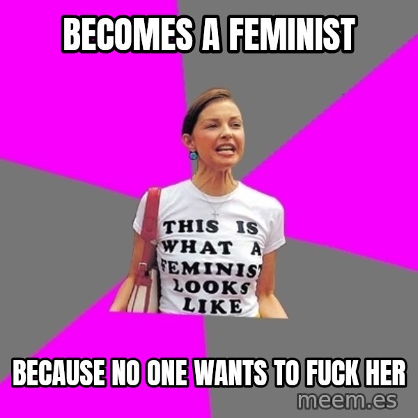 Feminist Cunt meme: Becomes a feminist / Because no one wants to fuck her