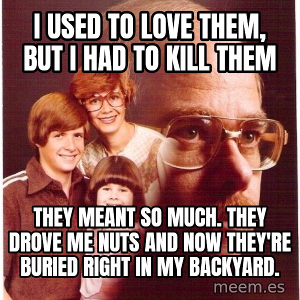 Vengeance Dad meme: I used to love them, but I had to kill them / They meant so much. They drove me nuts and now they're buried right in my backyard.