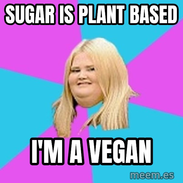 Fat Girl meme: Sugar is plant based / I'm a vegan
