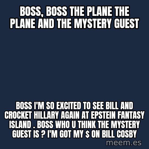 evil toddler kid2 meme: BOSS, BOSS THE PLANE THE PLANE AND THE MYSTERY GUEST / bOSS i'm SO EXCITED TO SEE Bill and crocket Hillary again at epSTEIN FANTASY ISLAND . boss who u think the mystery guest is ? I'm got my $ on  bill Cosby