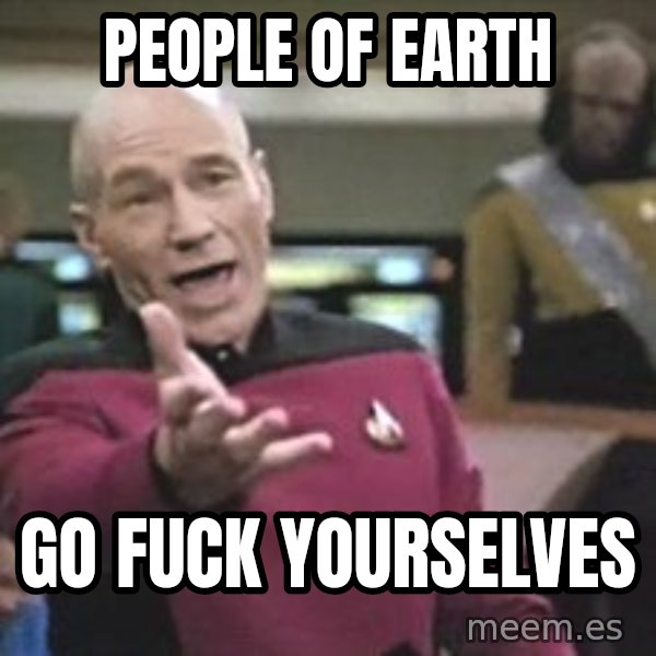 Captain Picard meme: People of earth / Go fuck yourselves