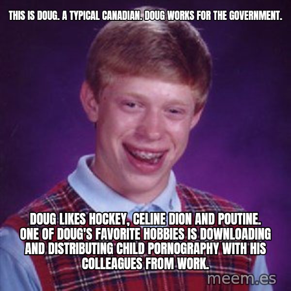 Bad Luck Brian meme: This is Doug. a typical canadian. Doug works for the government. / Doug likes hockey, celine Dion and poutine. One of doug's favorite hobbies is downloading and distributing child pornography with his colleagues from work.