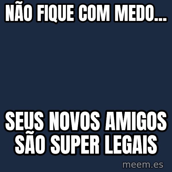 Tseverywhere meme: não fique com medo... / seus novos amigos são super legais