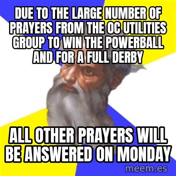 God meme: DUE TO THE LARGE NUMBER OF PRAYERS FROM THE OC UTILITIES GROUP TO WIN THE POWERBALL AND FOR  A FULL DERBY / ALL OTHER PRAYERS WILL BE ANSWERED ON MONDAY