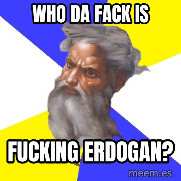 God meme: Who da fack is / fucking Erdogan?
