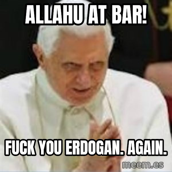 Pedo Pope meme: Allahu at bar! / Fuck you Erdogan. Again.