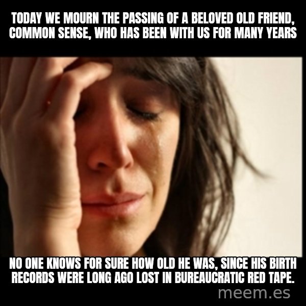 First World Problems meme: Today we mourn the passing of a beloved old friend, Common Sense, who has been with us for many years / No one knows for sure how old he was, since his birth records were long ago lost in bureaucratic red tape.