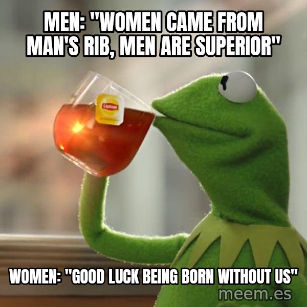 Kermit The Frog Drinking Tea meme: Men: "Women came from man's rib, men are superior" / Women: "good luck being born without us"