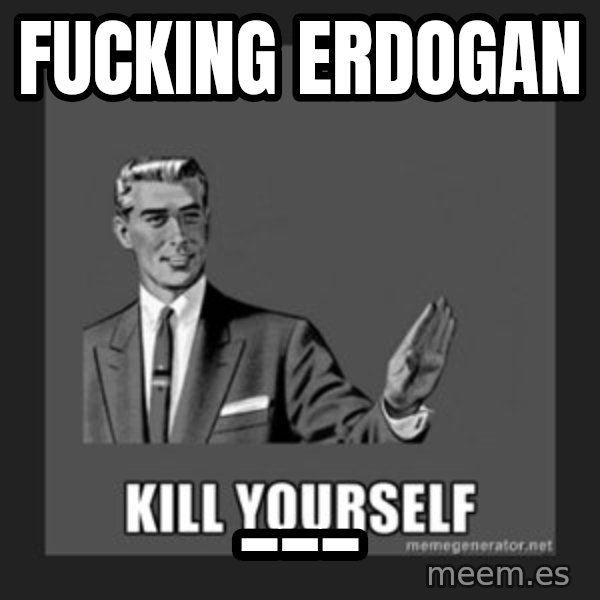 kill yourself guy meme: Fucking Erdogan / ___