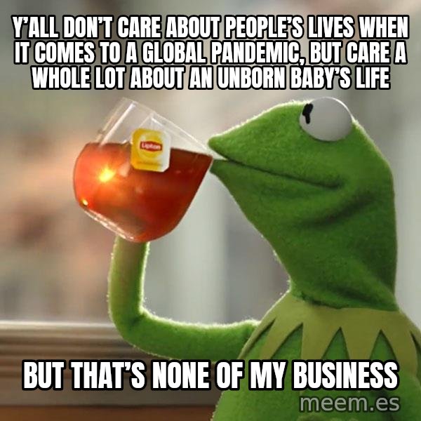 Kermit The Frog Drinking Tea meme: Y’all don’t care about people’s lives when it comes to a global pandemic, but care a whole lot about an unborn baby’s life / But that’s none of my business