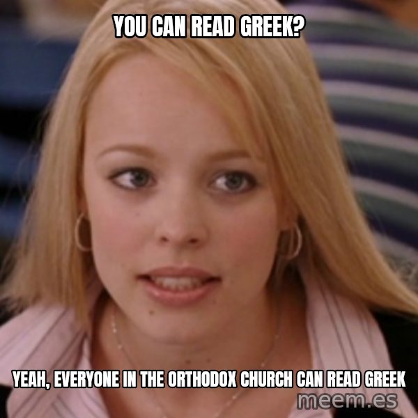mean girls meme: you can read Greek? / Yeah, everyone in the Orthodox Church can read Greek