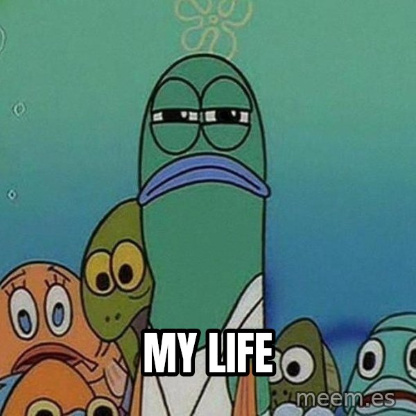Serious Fish Spongebob meme: my life