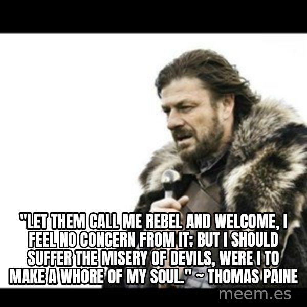 Winter is Coming meme: "Let them call me rebel and welcome, I feel no concern from it; but I should suffer the misery of devils, were I to make a whore of my soul." ~ Thomas Paine