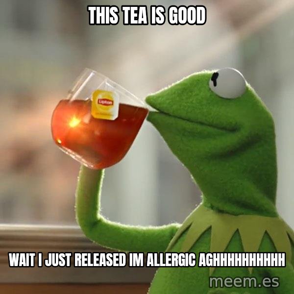 Kermit The Frog Drinking Tea meme: this tea is good / wait i just released im allergic aghhhhhhhhhh