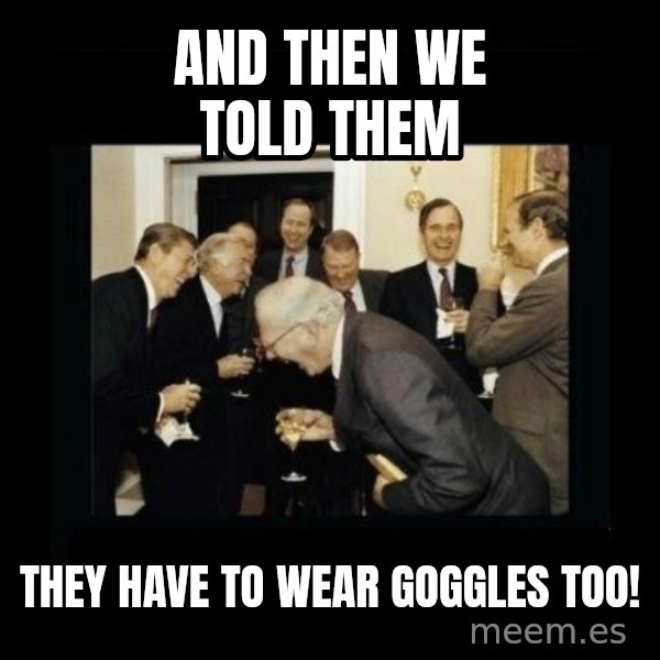 Rich Men Laughing meme: and then we told them / they have to wear goggles too!