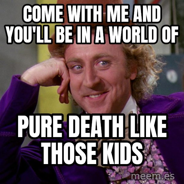 Willy Wonka meme: Come with me and you'll be in a world of / pure death like those kids