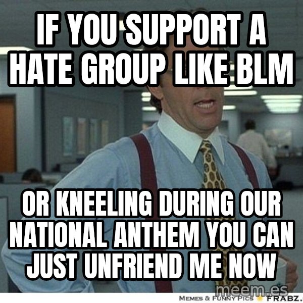 Yeah If You Could Just meme: if you support a hate group like blm / or kneeling during our national anthem you can just unfriend me now