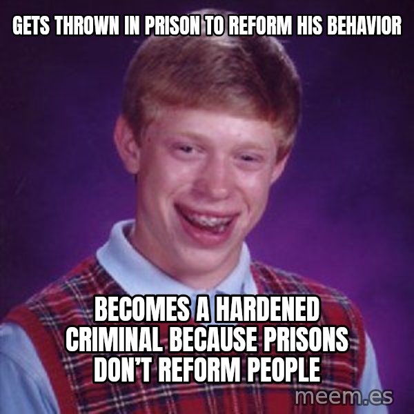 Bad Luck Brian meme: Gets thrown in prison to reform his behavior / Becomes a hardened criminal because prisons don’t reform people