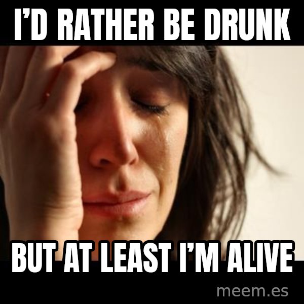 crying girl sad meme: I’d rather be drunk / But at least I’m alive