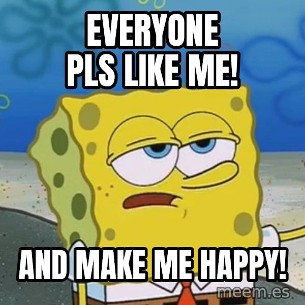 I'll have you know Spongebob meme: everyone pls like me! / and make me happy!