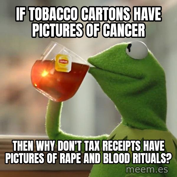 Kermit The Frog Drinking Tea meme: if tobacco cartons have pictures of cancer / then why don't tax receipts have pictures of rape and blood rituals?