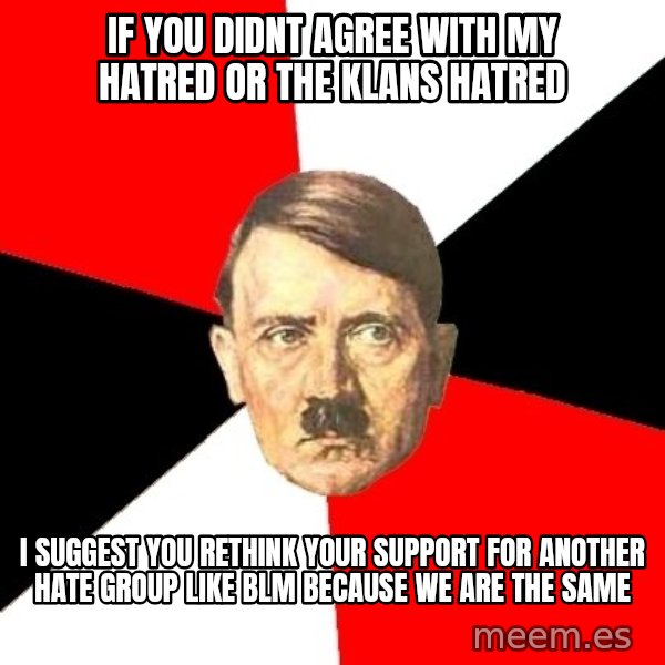 Advice Hitler meme: if you didnt agree with my hatred or the klans hatred / i suggest you rethink your support for another hate group like blm because we are the same
