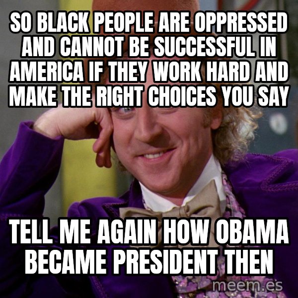 Willy Wonka meme: So black people are oppressed and cannot be successful in America if they work hard and make the right choices you say / tell me again how obama became president then
