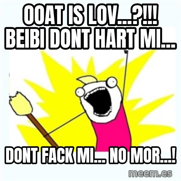 All the things meme: Ooat is lov...?!!!              beibi dont hart mi... / dont fack mi... no mor...!