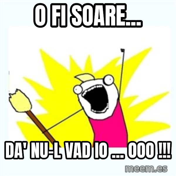 All the things meme: O  fi  soare... / da'  nu-l vad io  ...  ooo !!!