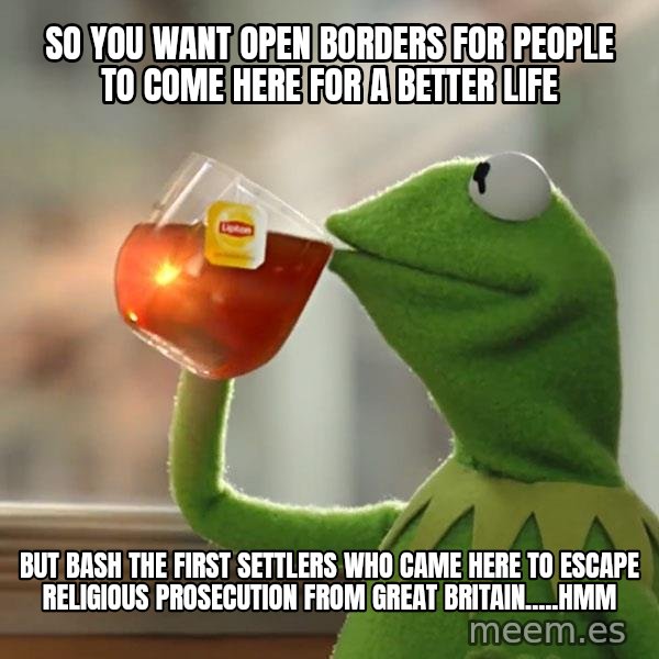 Kermit The Frog Drinking Tea meme: SO YOU WANT OPEN BORDERS FOR PEOPLE TO COME HERE FOR A BETTER LIFE / BUT BASH THE FIRST SETTLERS WHO CAME HERE TO ESCAPE RELIGIOUS PROSECUTION FROM GREAT BRITAIN.....HMM