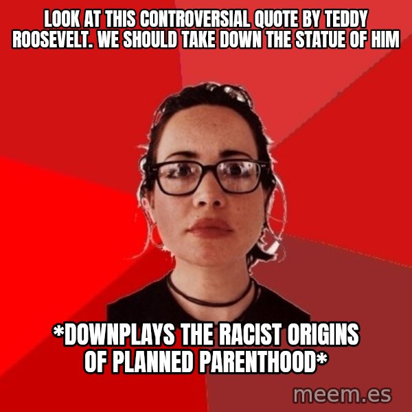 Liberal Douche Garofalo meme: Look at this controversial quote by Teddy Roosevelt. We should take down the statue of him / *Downplays the racist origins of planned parenthood*