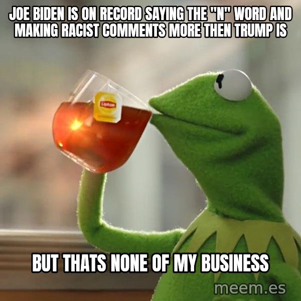 Kermit The Frog Drinking Tea meme: joe biden is on record saying the "n" word and making racist comments more then trump is / but thats none of my business