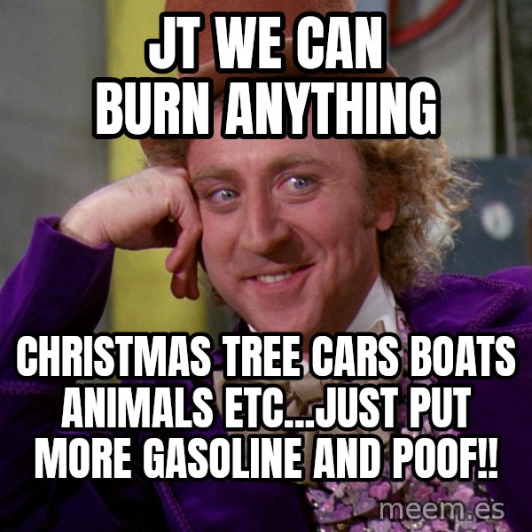 Willy Wonka meme: JT we can burn anything / Christmas tree cars boats animals etc...just put more gasoline and poof!!