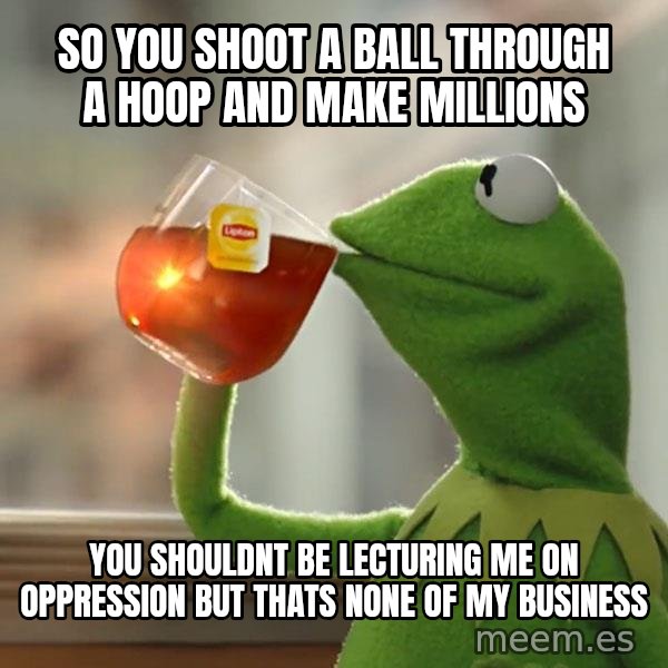 Kermit The Frog Drinking Tea meme: so you shoot a ball through a hoop and make millions / you shouldnt be lecturing me on oppression but thats none of my business