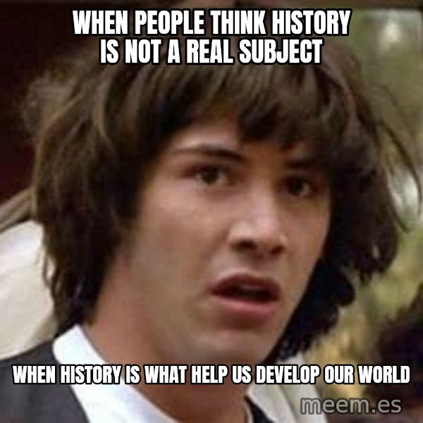 Conspiracy Keanu meme: When people think history is not a real subject / When History is what help us develop our world