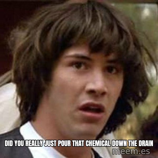 Conspiracy Keanu meme: did you really just pour that chemical down the drain