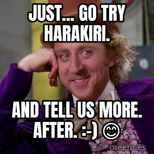 Willy Wonka meme: Just... go try harakiri. / And tell us more.   After.   :-)   😊