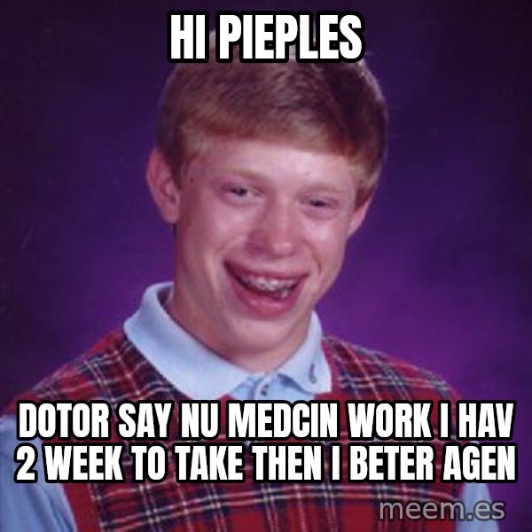 Bad Luck Brian meme: hi pieples / dotor say nu medcin work i hav 2 week to take then i beter agen