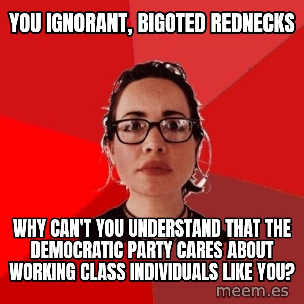 Liberal Douche Garofalo meme: You ignorant, bigoted rednecks / Why can't you understand that the democratic party cares about working class individuals like you?
