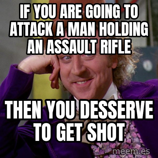 Willy Wonka meme: if you are going to attack a man holding an assault rifle / then you desserve to get shot