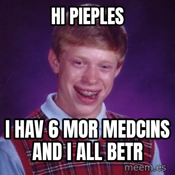 Bad Luck Brian meme: hi pieples / i hav 6 mor medcins and i all betr