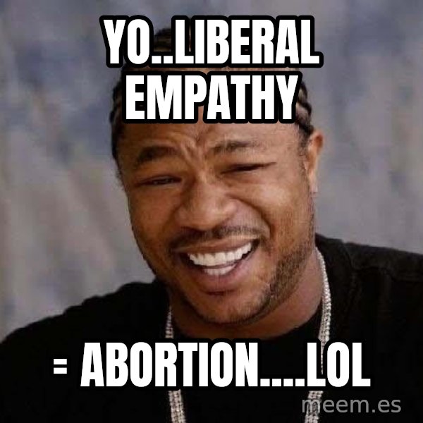 Yo Dawg meme: Yo..liberal empathy / = Abortion....LOL