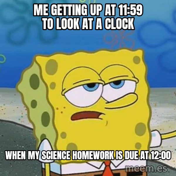 I'll have you know Spongebob meme: me getting up at 11:59 to look at a clock / when my science homework is due at 12:00