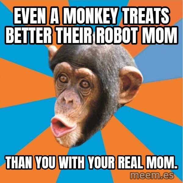 Stupid Monkey meme: Even a Monkey treats better their Robot mom / Than you with your real mom.