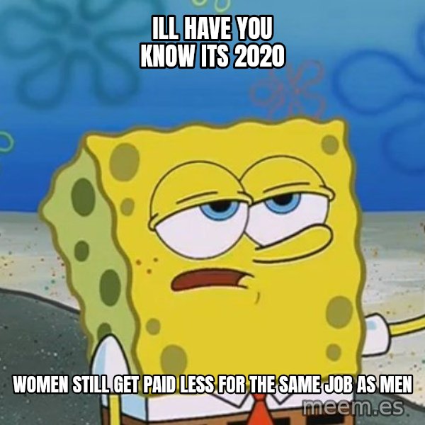 I'll have you know Spongebob meme: ill have you know its 2020 / women still get paid less for the same job as men