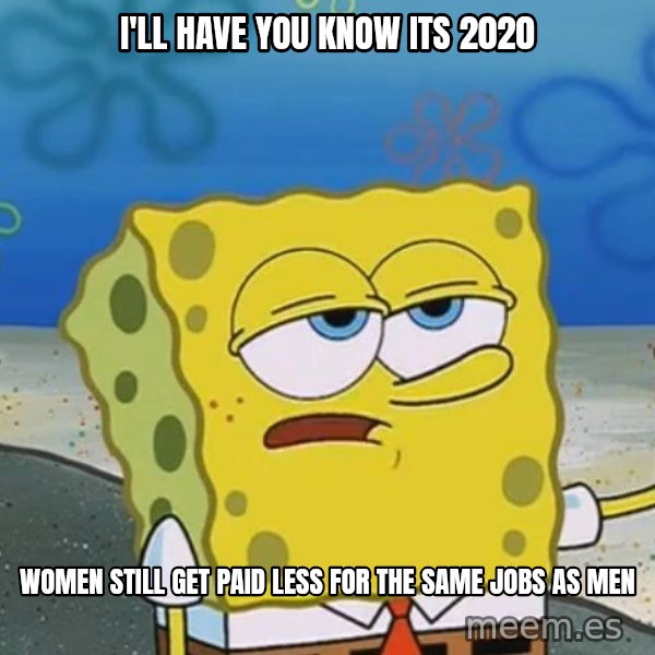 I'll have you know Spongebob meme: i'll have you know its 2020 / women still get paid less for the same jobs as men